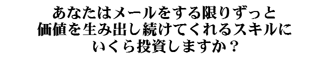 あなたはメールをする限りずっと価値を生み出し続けてくれるスキルにいくら投資しますか？
