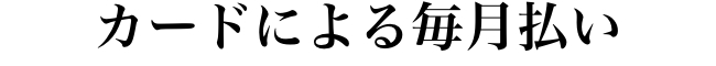 “カードによる毎月払い”