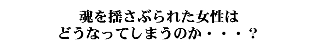 魂を揺さぶられた女性はどうなってしまうのか？